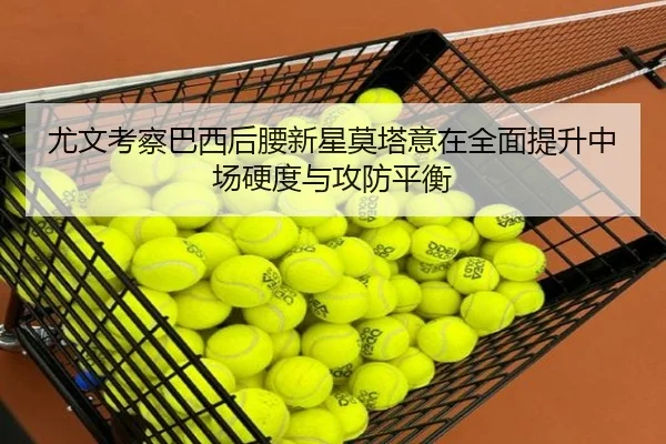 尤文考察巴西后腰新星莫塔意在全面提升中场硬度与攻防平衡