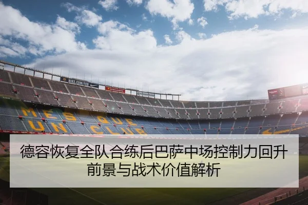 德容恢复全队合练后巴萨中场控制力回升前景与战术价值解析