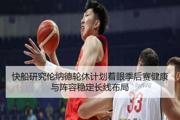 快船研究伦纳德轮休计划着眼季后赛健康与阵容稳定长线布局