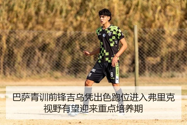 巴萨青训前锋吉乌凭出色跑位进入弗里克视野有望迎来重点培养期